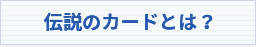 伝説のカードとは？