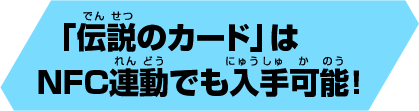 「伝説のカード」はNFC連動でも入手可能！